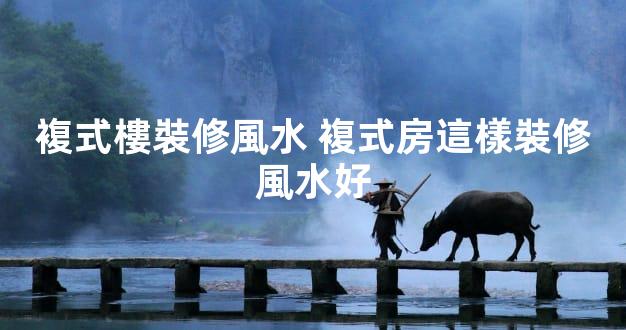 複式樓裝修風水 複式房這樣裝修風水好